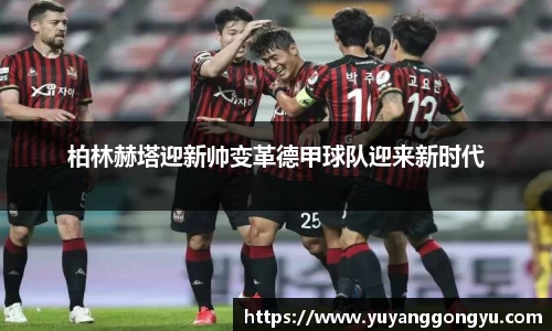 柏林赫塔迎新帅变革德甲球队迎来新时代