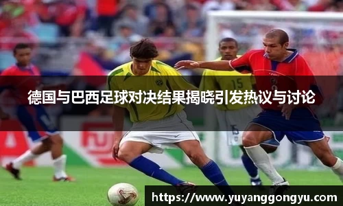 德国与巴西足球对决结果揭晓引发热议与讨论