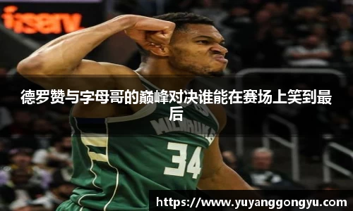 德罗赞与字母哥的巅峰对决谁能在赛场上笑到最后