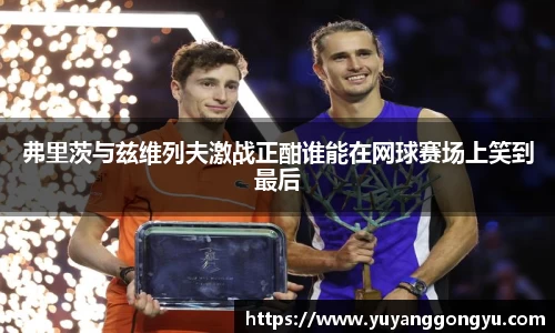 弗里茨与兹维列夫激战正酣谁能在网球赛场上笑到最后