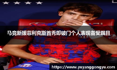 马竞新援菲利克斯首秀即破门个人表现备受瞩目