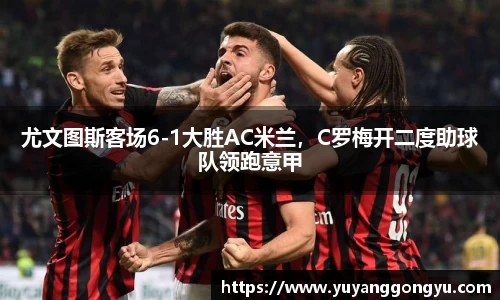 尤文图斯客场6-1大胜AC米兰，C罗梅开二度助球队领跑意甲